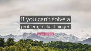 To make it cleaner, but i. Donald Rumsfeld Quote If You Can T Solve A Problem Make It Bigger
