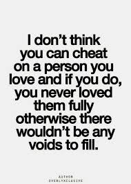 I Don T Think You Can Cheat On A Person You Love And If You Do You Never Loved Them Fully Otherwise There Wouldn T Be Any Voids To Fill Words Inspirational