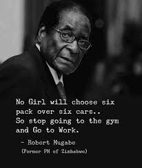 Robert mugabe quotes, harare, zimbabwe. No Girl Will Choose Six Packs Over Six Cars So Stop Going To The Gym And Go To Work Robert Mugabe 640 759 Quotes With The Most