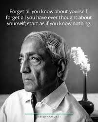 Forget all you know about yourself; forget all you have ever thought about  yourself; start as if you know nothing. Krishnamurti, Freedom From the  Known We are going to investigate ourselves together –