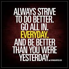 Always Strive To Do Better Go All In Everyday And Be Better Than You Were Yesterday It S So Gym Quote Motivational Quotes For Working Out Everyday Quotes