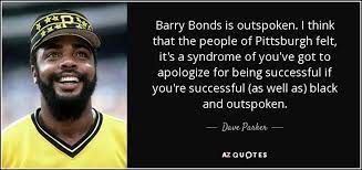 To not swing a baseball bat in almost a —barry bonds. Dave Parker Quote Barry Bonds Is Outspoken I Think That The People Of