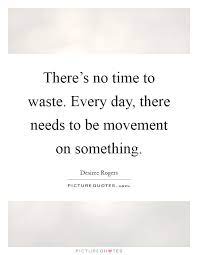 There S No Time To Waste Every Day There Needs To Be Movement Picture Quotes