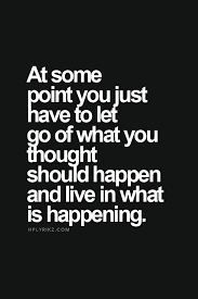 At Some Point You Have To Let Go Of What You Thought Should Happen And Live In What Is Happening Inspirational Quotes Life Quotes Words