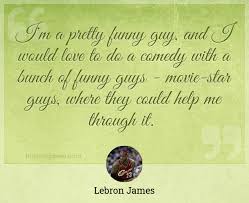 Lebron james is an american professional basketball star. I M A Pretty Funny Guy And I Would Love To Do A Comedy With A Bunch Of Funny Guys Movie Star Guys Where They Could Help Me Through It