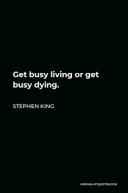 Get busy living or get busy dying has been found in 4 phrases from 4 titles. Stephen King Quote Get Busy Living Or Get Busy Dying
