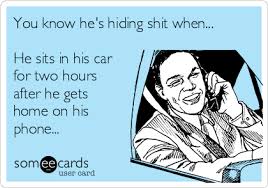 However, i will admit that i do find it a bit odd the lengths he goes to keep her away from his phone. You Know He S Hiding Shit When He Sits In His Car For Two Hours After He Gets Home On His Phone Breakup Ecard