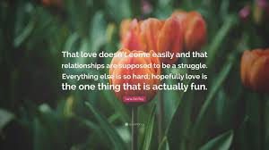 I have a personal ambition to live my life honestly and honor the true love that i've had and also the people i've had around me. Lana Del Rey Quote That Love Doesn T Come Easily And That Relationships Are Supposed To Be A Struggle Everything Else Is So Hard Hopefull