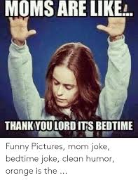 Clean meme central funny pictures clean jokes funny jokes. Moms Are Like Thank Youlord Its Bedtime Funny Pictures Mom Joke Bedtime Joke Clean Humor Orange Is The Funny Meme On Me Me