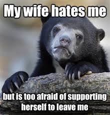 My Wife Hates Me But Is Too Afraid Of Supporting Herself To Leave Me Confession Bear Quickmeme
