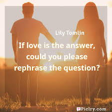 Welcome to these answer quotes from my large collection of love quotes and sayings. If Love Is The Answer Could You Please Rephrase The Question Piclry