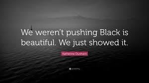 We were blessed with melanin in our skin, which makes us exquisitely beautiful. Katherine Dunham Quote We Weren T Pushing Black Is Beautiful We Just Showed It