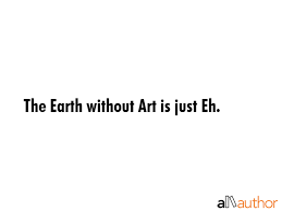 Without art, there wouldn't be such thing as the eiffel tower or the statue of liberty. The Earth Without Art Is Just Eh Quote