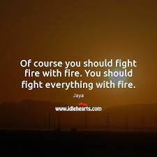 To fight fire with fire means to respond to an attack by using a similar method as one's attacker.1. Jaya Quotes Idlehearts