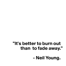 Exurere, maybe, but i think we'd have to use a passive: It S Better To Burn Out Than To Fade Away Neil Young Post By Schreiberin On Boldomatic