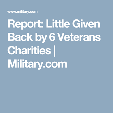 Report Little Given Back By 6 Veterans Charities Military Com Charity Giving Back Veteran