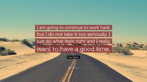 Paul Walker Quote I Am Going To Continue To Work Hard But I Do Not Take It Too Seriously I Just Do What Feels Right And I Really Want To