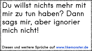 Ich selbst habe viele phasen der ratlosigkeit durchlaufen und mich selbst dabei immer tiefer erforscht. Du Willst Nichts Mehr Mit Mir Zu Tun Haben Dann Sags Mir Aber Ignorier Mich Nicht Tolle Spruche Und Zitate Auf Www Likemonster De