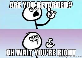 Are You Retarded Oh Wait You Re Right Um Nevermind Meme Generator