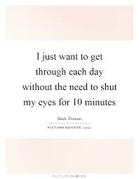 I Just Want To Get Through Each Day Without The Need To Shut My Picture Quotes