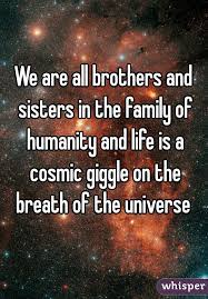 We Are All Brothers And Sisters In The Family Of Humanity And Life Is A Cosmic Giggle On The Breath Of The Universe