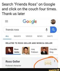 Search Friends Ross On Google And Click On The Couch Four Times Thank Us Later All Images Videos News Maps Related To Ross Geller And Monica Geller Ross Ge Funny