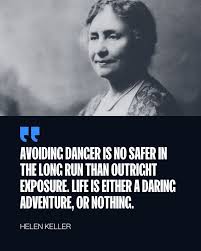 Avoiding danger is no safer in the long run than outright exposure. Life is  either a daring adventure, or nothing." - Helen Keller Life is meant to be  a daring adventure. Dare