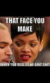 That Face You Make When You Realize He Aint Shit Men Aint Shit You Aint Shit Rihanna Quotes