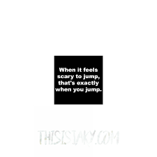 Otherwise you end up staying in the same place your whole life. everyone knows what they don't. Jump