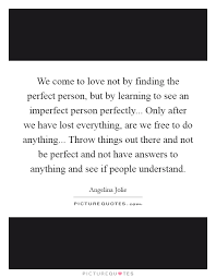 We Come To Love Not By Finding The Perfect Person But By Picture Quotes