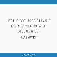Let The Fool Persist In His Folly So That He Will Become Wise