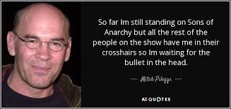 Right before i got 'sons of anarchy,' i actually quit acting for 18 months and didn't read a single script, and i wrote a film. Mitch Pileggi Quote So Far Im Still Standing On Sons Of Anarchy But