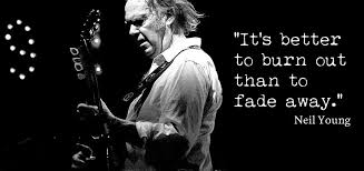 Young adopted the line and used it in the crazy horse version of the song, as well as for the title of his album.4 the lyrics, it's better to burn out than to fade away. Is It Better To Burn Out Than Fade Away John R Miles