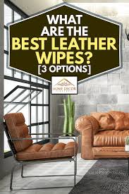 Improperly cleaning leather can result in try baby wipes for cleaning leather followed by a thinly applied lanolin type hand cream to condition the. What Are The Best Leather Wipes 3 Options Home Decor Bliss