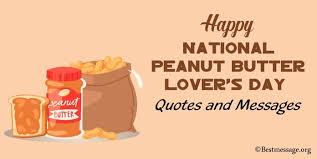 Unless you have a severe peanut allergy (in which case do not enjoy national peanut butter day) peanut butter is one of those things that's not really a condiment, not really a meal on it's own, it's spreadable. Happy National Peanut Butter Lover S Day Quotes And Messages