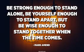 Check spelling or type a new query. Be Strong Enough To Stand Alone Be Yourself Enough To Stand Apart But Be Wise Enough To Stand Together When The Time Comes Mark Amend Quotespedia Org