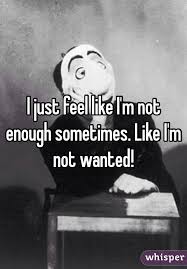 I Just Feel Like I M Not Enough Sometimes Like I M Not Wanted