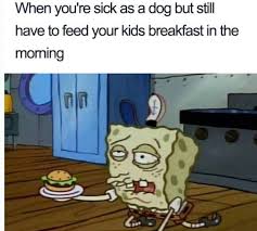 When You Re Sick As A Dog But Still Have To Feed Your Kids Breakfast In The Morning Meme Ahseeit