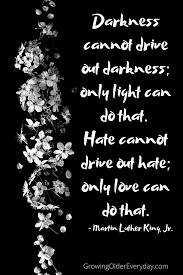 We're born alone, we live alone, we die alone. Darkness Cannot Drive Out Darkness Growing Older Everyday