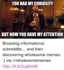 You Had My Curiosity But Now You Have My Attention Quickmemecomm P Browsing Informational Subreddits Hellip And Then Discovering Wholesome Memes Via Rwholesomememes A Href Httpifttt2ogibmm Httpifttt2ogibmm A P Meme On Me Me