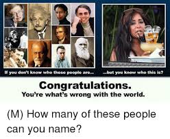 That is why it's only expected that you encounter some who might annoy, frustrate or embarrass you. If You Don T Know Who These People Are But You Know Who This Is Congratulations You Re What S Wrong With The World M How Many Of These People Can You Name Congratulations