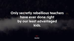 Everyone's got a rebellious side! 641236 Only Secretly Rebellious Teachers Have Ever Done Right By Our Least Advantaged Kids Deborah Meier Quote 4k Wallpaper Mocah Hd Wallpapers