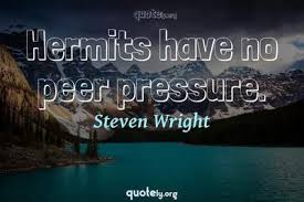 The latter is generally avoidable if children conform to the popular image at school. Hermits Have No Peer Pressure Steven Wright Quotes From Quotely Org
