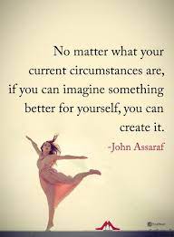 No Matter What Your Current Circumstances Are If You Can Imagine Something Better For Yourself Yo John Assaraf Quotes Inspirational Positive Challenge Quotes