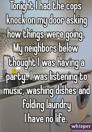 Tonight I Had The Cops Knock On My Door Asking How Things Were Going My Neighbors Below Thought I Was Having A Party I Wa Funny Quotes Funny Whisper Quotes