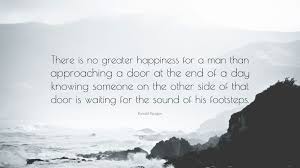 Maybe you would like to learn more about one of these? Ronald Reagan Quote There Is No Greater Happiness For A Man Than Approaching A Door At The End Of A Day Knowing Someone On The Other Side Of