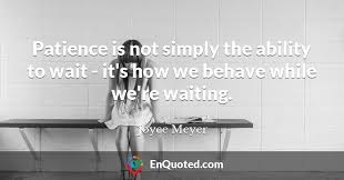Quotes by joyce meyer have touched many more. Joyce Meyer Quote Patience Is Not Simply The Ability To Wait It S How We Behave While We Re