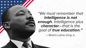 Dr. King reminds us that 'intelligence plus character' is the true goal of  education. As we honor his legacy and remember his dream, I'm reminded of  the work we have left to