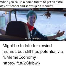Maybe you would like to learn more about one of these? When You Call In A Bomb Threat To Get An Extra Day Off School And Show Up On Monday Not Even A Thank You Might Be To Late For Rewind Memes But