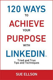 120 Ways To Achieve Your Purpose With Linkedin Tried And True Tips And Techniques By Sue Ellson Published By 120 Ways Pub Business Books Career Book Publishing